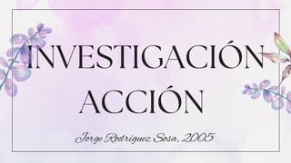 INVESTIGACIÓN
ACCIÓN
Jorge Rodríguez Sosa, 2005
 