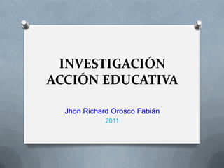 INVESTIGACIÓN
ACCIÓN EDUCATIVA

  Jhon Richard Orosco Fabián
             2011
 