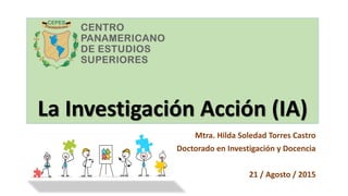 La Investigación Acción (IA)
Mtra. Hilda Soledad Torres Castro
Doctorado en Investigación y Docencia
21 / Agosto / 2015
 