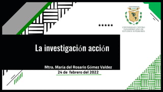 La investigación acción
Mtra. María del Rosario Gómez Valdez
24 de febrero del 2022
 
