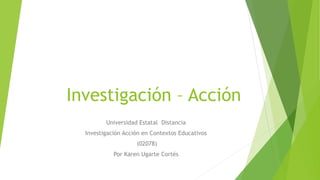 Investigación – Acción
Universidad Estatal Distancia
Investigación Acción en Contextos Educativos
(02078)
Por Karen Ugarte Cortés
 