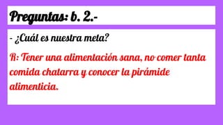 Preguntas: b. 2.-
- ¿Cuál es nuestra meta?
R: Tener una alimentación sana, no comer tanta
comida chatarra y conocer la pirámide
alimenticia.
 