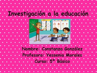 Investigación a la educación
Nombre: Constanza González
Profesora: Yessenia Morales
Curso: 5º Básico
 