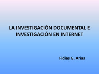 LA INVESTIGACIÓN DOCUMENTAL E
INVESTIGACIÓN EN INTERNET
Fidias G. Arias
 