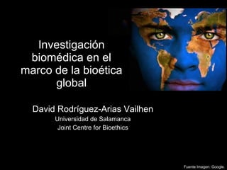 Investigación biomédica en el marco de la bioética global David Rodríguez-Arias Vailhen Universidad de Salamanca Joint Centre for Bioethics Fuente Imagen: Google. 