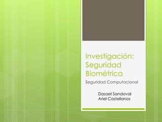 Investigación:
Seguridad
Biométrica
Seguridad Computacional

     Dasael Sandoval
     Ariel Castellanos
 