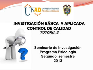 INVESTIGACIÓN BÁSICA Y APLICADA
CONTROL DE CALIDAD
TUTORIA 2

Seminario de Investigación
Programa Psicología
Segundo semestre
2013

 