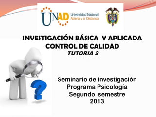 INVESTIGACIÓN BÁSICA Y APLICADA
CONTROL DE CALIDAD
TUTORIA 2
Seminario de Investigación
Programa Psicología
Segundo semestre
2013
 