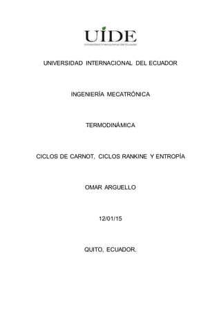UNIVERSIDAD INTERNACIONAL DEL ECUADOR
INGENIERÍA MECATRÓNICA
TERMODINÁMICA
CICLOS DE CARNOT, CICLOS RANKINE Y ENTROPÍA
OMAR ARGUELLO
12/01/15
QUITO, ECUADOR.
 