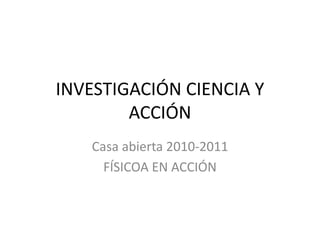 INVESTIGACIÓN CIENCIA Y
ACCIÓN
Casa abierta 2010-2011
FÍSICOA EN ACCIÓN
 