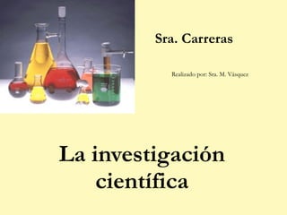 Sra. Carreras   Realizado por: Sra. M. Vásquez La investigación científica 