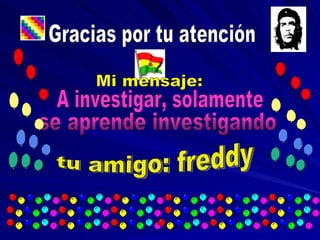 Gracias por tu atención Mi mensaje: A investigar, solamente se aprende investigando tu amigo: freddy 