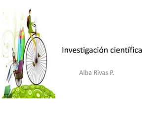 Investigación científica
Alba Rivas P.
 
