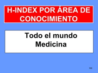 103103103
H-INDEX POR ÁREA DE
CONOCIMIENTO
Todo el mundo
Medicina
 