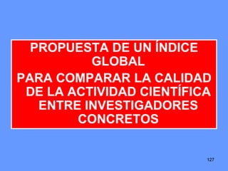 127127127
PROPUESTA DE UN ÍNDICE
GLOBAL
PARA COMPARAR LA CALIDAD
DE LA ACTIVIDAD CIENTÍFICA
ENTRE INVESTIGADORES
CONCRETOS
 