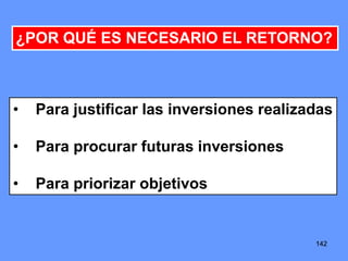 142142142
¿POR QUÉ ES NECESARIO EL RETORNO?
• Para justificar las inversiones realizadas
• Para procurar futuras inversiones
• Para priorizar objetivos
 