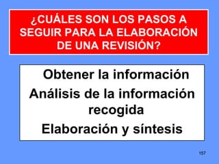 157157157
Obtener la información
Análisis de la información
recogida
Elaboración y síntesis
¿CUÁLES SON LOS PASOS A
SEGUIR PARA LA ELABORACIÓN
DE UNA REVISIÓN?
 