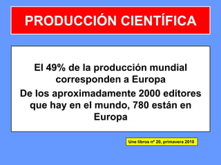 PRODUCCIÓN CIENTÍFICA
El 49% de la producción mundial
corresponden a Europa
De los aproximadamente 2000 editores
que hay en el mundo, 780 están en
Europa
Une libros nº 20, primavera 2010
 