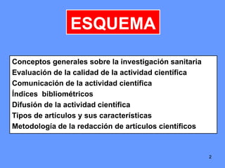 22
ESQUEMA
Conceptos generales sobre la investigación sanitaria
Evaluación de la calidad de la actividad científica
Comunicación de la actividad científica
Índices bibliométricos
Difusión de la actividad científica
Tipos de artículos y sus características
Metodología de la redacción de artículos científicos
2
 
