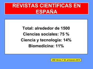 REVISTAS CIENTÍFICAS EN
ESPAÑA
Total: alrededor de 1500
Ciencias sociales: 75 %
Ciencia y tecnología: 14%
Biomedicina: 11%
UNE libros nº 20, primavera 2010
 