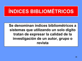 36
ÍNDICES BIBLIOMÉTRICOS
Se denominan índices bibliométricos a
sistemas que utilizando un solo dígito
tratan de expresar la calidad de la
investigación de un autor, grupo o
revista
36
 