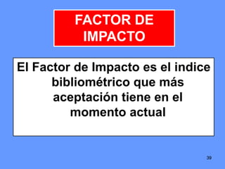 393939
El Factor de Impacto es el indice
bibliométrico que más
aceptación tiene en el
momento actual
FACTOR DE
IMPACTO
 