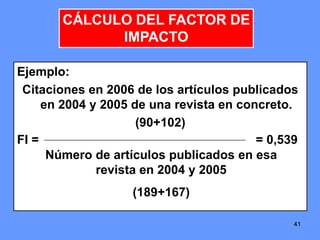 414141
Ejemplo:
Citaciones en 2006 de los artículos publicados
en 2004 y 2005 de una revista en concreto.
(90+102)
FI = = 0,539
Número de artículos publicados en esa
revista en 2004 y 2005
(189+167)
CÁLCULO DEL FACTOR DE
IMPACTO
 