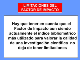 434343
Hay que tener en cuenta que el
Factor de Impacto aun siendo
actualmente el índice bibliométrico
más utilizado para valorar la calidad
de una investigación científica no
deja de tener limitaciones
LIMITACIONES DEL
FACTOR DE IMPACTO
 