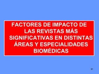 616161
FACTORES DE IMPACTO DE
LAS REVISTAS MÁS
SIGNIFICATIVAS EN DISTINTAS
ÁREAS Y ESPECIALIDADES
BIOMÉDICAS
 