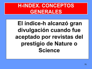 7575
H-INDEX. CONCEPTOS
GENERALES
El índice-h alcanzó gran
divulgación cuando fue
aceptado por revistas del
prestigio de Nature o
Science
 