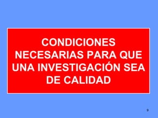 9
CONDICIONES
NECESARIAS PARA QUE
UNA INVESTIGACIÓN SEA
DE CALIDAD
9
 