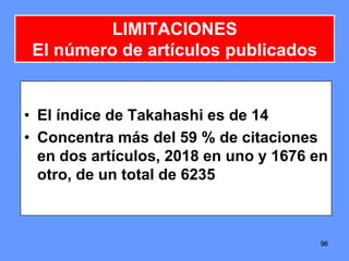 9696
LIMITACIONES
El número de artículos publicados
• El índice de Takahashi es de 14
• Concentra más del 59 % de citaciones
en dos artículos, 2018 en uno y 1676 en
otro, de un total de 6235
 