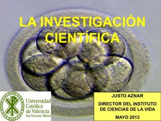 111
JUSTO AZNAR
DIRECTOR DEL INSTITUTO
DE CIENCIAS DE LA VIDA
MAYO 2013
LA INVESTIGACIÓN
CIENTÍFICA
 