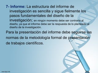 7- Informe: La estructura del informe de
investigación es sencilla y sigue fielmente los
pasos fundamentales del diseño de la
investigación; en ningún momento debe ser contraria al
diseño, ya que el informe debe ser la respuesta de lo planteado al
diseño de la investigación.
Para la presentación del informe debe seguirse las
normas de la metodología formal de presentación
de trabajos científicos.
 
