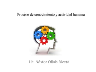 Proceso de conocimiento y actividad humana
Lic. Néstor Ollais Rivera
 