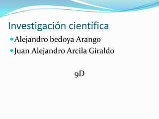 Investigación científica Alejandro bedoya Arango Juan Alejandro Arcila Giraldo  9D 