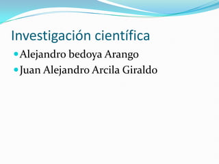 Investigación científica Alejandro bedoya Arango Juan Alejandro Arcila Giraldo  