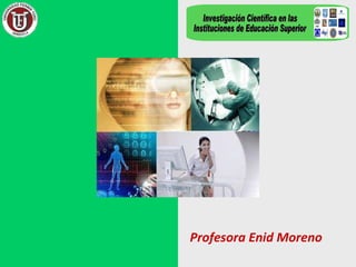 Profesora Enid Moreno Investigación Científica en las  Instituciones de Educación Superior  