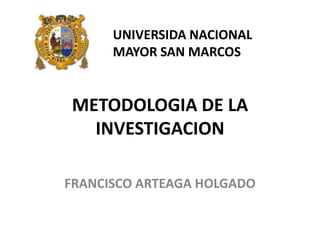 UNIVERSIDA NACIONAL
      MAYOR SAN MARCOS


METODOLOGIA DE LA
  INVESTIGACION

FRANCISCO ARTEAGA HOLGADO
 