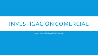 INVESTIGACIÓN COMERCIAL
Maria Fernanda Esperón Ashworth
 