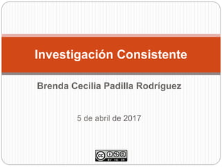 Brenda Cecilia Padilla Rodríguez
5 de abril de 2017
Investigación Consistente
 