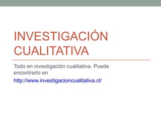 INVESTIGACI ÓN CUALITATIVA  Todo en investigación cualitativa. Puede encontrarlo en  http://www.investigacioncualitativa.cl/ 