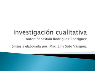 Investigación cualitativa  Autor: Sebastián RodriguezRodriguez Síntesis elaborada por: Msc. Lilly Soto Vásquez  1 