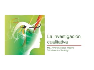 La investigación
cualitativa
Mg. Alvaro Morales Medina
Talcahuano - Santiago

 