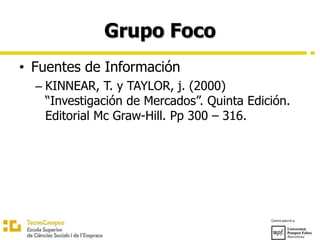 Grupo Foco
• Fuentes de Información
– KINNEAR, T. y TAYLOR, j. (2000)
“Investigación de Mercados”. Quinta Edición.
Editorial Mc Graw-Hill. Pp 300 – 316.
 