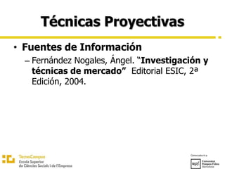 Técnicas Proyectivas
• Fuentes de Información
– Fernández Nogales, Ángel. “Investigación y
técnicas de mercado” Editorial ESIC, 2ª
Edición, 2004.
 