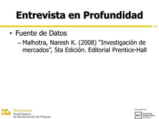 Entrevista en Profundidad
• Fuente de Datos
– Malhotra, Naresh K. (2008) “Investigación de
mercados”, 5ta Edición. Editorial Prentice-Hall
 