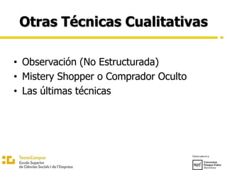 Otras Técnicas Cualitativas
• Observación (No Estructurada)
• Mistery Shopper o Comprador Oculto
• Las últimas técnicas
 