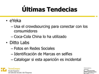Últimas Tendecias
• eYeka
– Usa el crowdsourcing para conectar con los
consumidores
– Coca-Cola China lo ha utilizado
• Ditto Labs
– Fotos en Redes Sociales
– Identificación de Marcas en selfies
– Catalogar si esta aparición es incidental
 