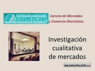 Investigación cualitativa de mercados Carrera de Mercadeo y Comercio Electrónico Ing. Carlos Piña, 2010 